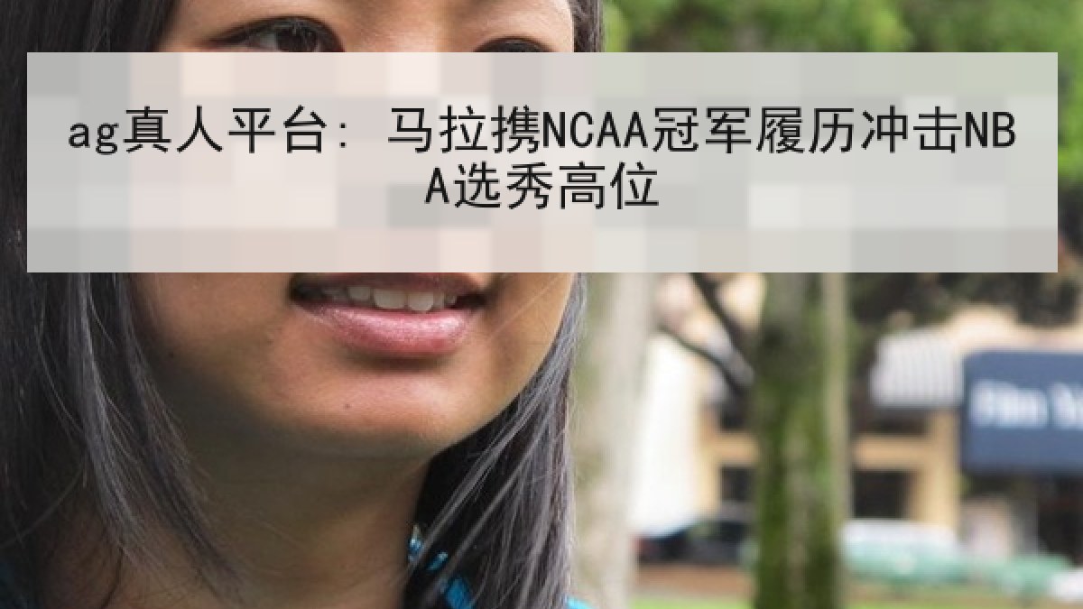 ag真人平台: 马拉携NCAA冠军履历冲击NBA选秀高位