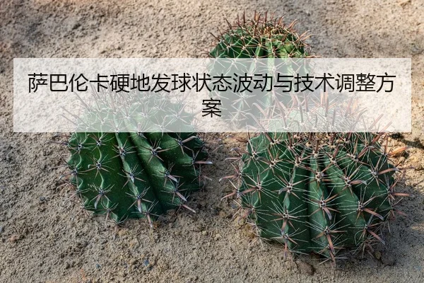 萨巴伦卡硬地发球状态波动与技术调整方案