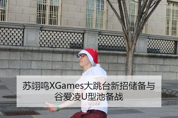 苏翊鸣XGames大跳台新招储备与谷爱凌U型池备战