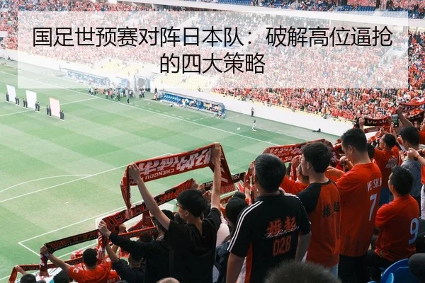 国足世预赛对阵日本队：破解高位逼抢的四大策略
