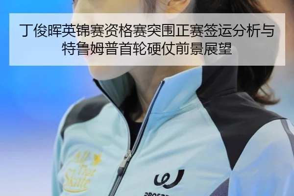 丁俊晖英锦赛资格赛突围正赛签运分析与特鲁姆普首轮硬仗前景展望