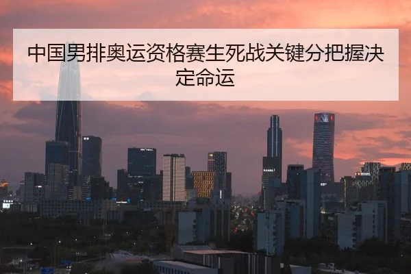 中国男排奥运资格赛生死战关键分把握决定命运