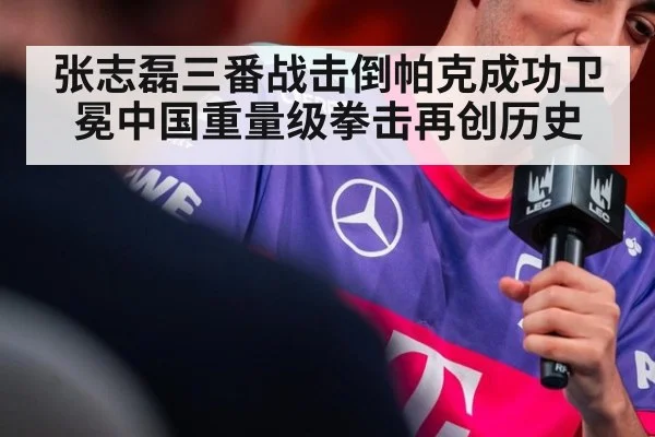 张志磊三番战击倒帕克成功卫冕中国重量级拳击再创历史