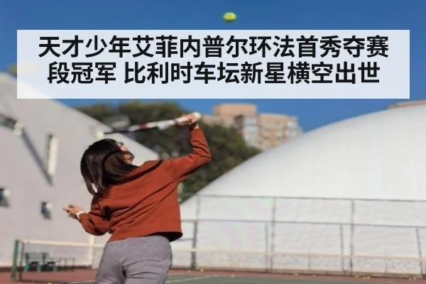 天才少年艾菲内普尔环法首秀夺赛段冠军 比利时车坛新星横空出世