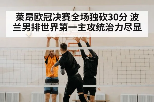 莱昂欧冠决赛全场独砍30分 波兰男排世界第一主攻统治力尽显