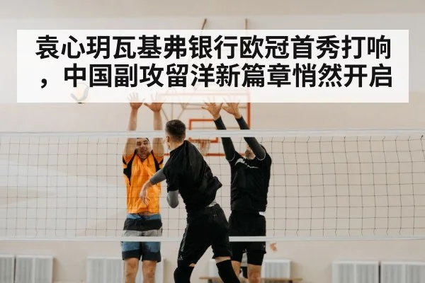 袁心玥瓦基弗银行欧冠首秀打响，中国副攻留洋新篇章悄然开启