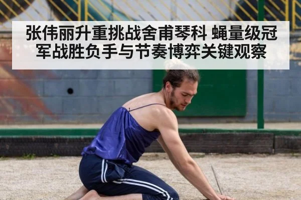 张伟丽升重挑战舍甫琴科 蝇量级冠军战胜负手与节奏博弈关键观察